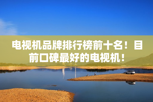 电视机品牌排行榜前十名！目前口碑最好的电视机！
