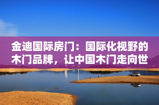 金迪国际房门：国际化视野的木门品牌，让中国木门走向世界