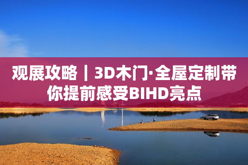 观展攻略｜3D木门·全屋定制带你提前感受BIHD亮点