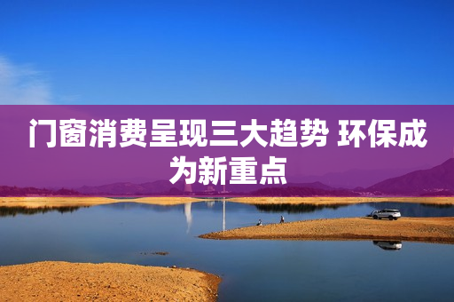 门窗消费呈现三大趋势 环保成为新重点