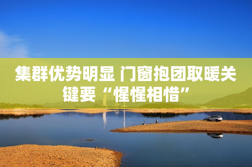 集群优势明显 门窗抱团取暖关键要“惺惺相惜”