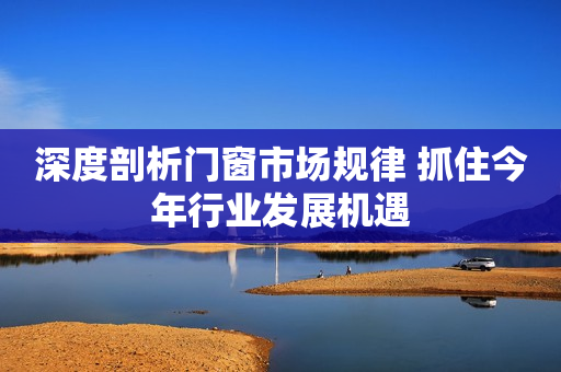 深度剖析门窗市场规律 抓住今年行业发展机遇