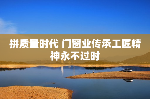 拼质量时代 门窗业传承工匠精神永不过时