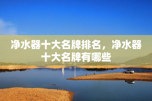 净水器十大名牌排名，净水器十大名牌有哪些