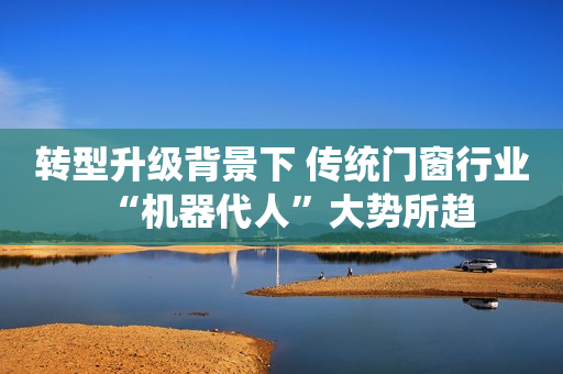 转型升级背景下 传统门窗行业“机器代人”大势所趋