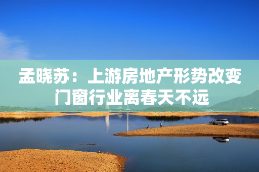 孟晓苏：上游房地产形势改变 门窗行业离春天不远