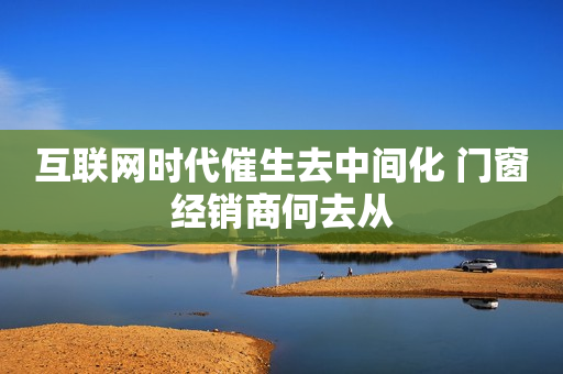 互联网时代催生去中间化 门窗经销商何去从