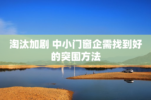 淘汰加剧 中小门窗企需找到好的突围方法
