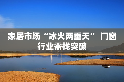家居市场“冰火两重天” 门窗行业需找突破