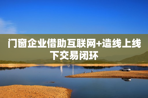 门窗企业借助互联网+造线上线下交易闭环