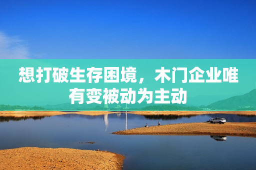 想打破生存困境，木门企业唯有变被动为主动