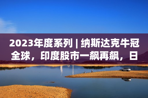 2023年度系列 | 纳斯达克牛冠全球，印度股市一飙再飙，日本喜提“大牛之年”！