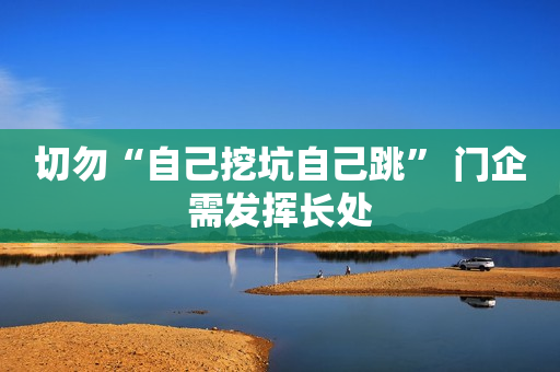 切勿“自己挖坑自己跳” 门企需发挥长处