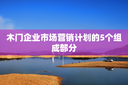木门企业市场营销计划的5个组成部分