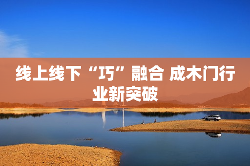 线上线下“巧”融合 成木门行业新突破