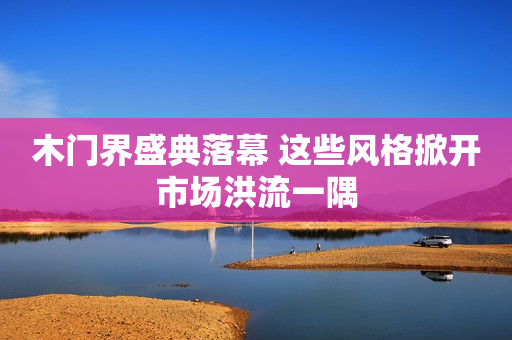 木门界盛典落幕 这些风格掀开市场洪流一隅