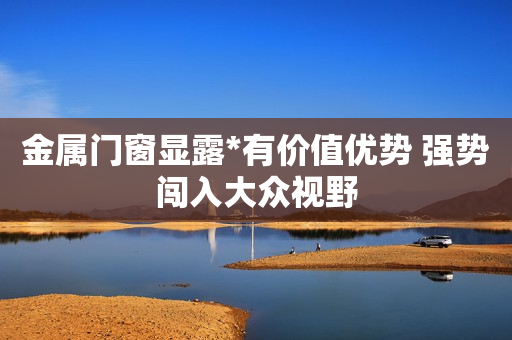 金属门窗显露*有价值优势 强势闯入大众视野