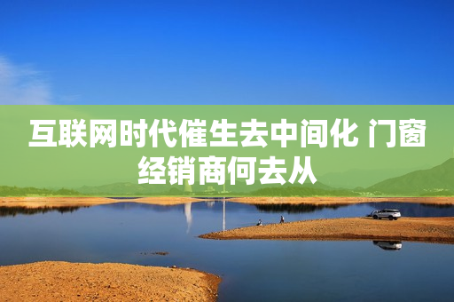 互联网时代催生去中间化 门窗经销商何去从