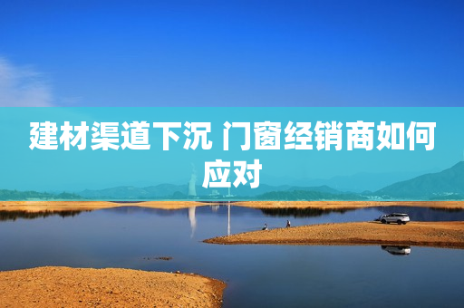 建材渠道下沉 门窗经销商如何应对