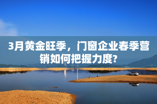 3月黄金旺季，门窗企业春季营销如何把握力度?