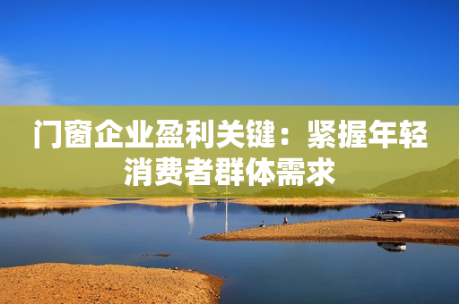 门窗企业盈利关键：紧握年轻消费者群体需求