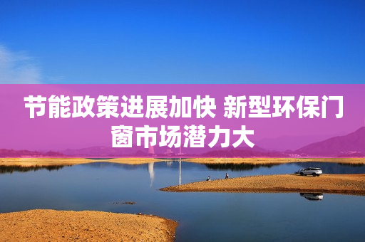 节能政策进展加快 新型环保门窗市场潜力大