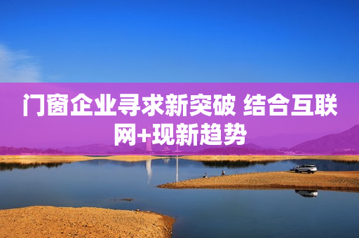 门窗企业寻求新突破 结合互联网+现新趋势