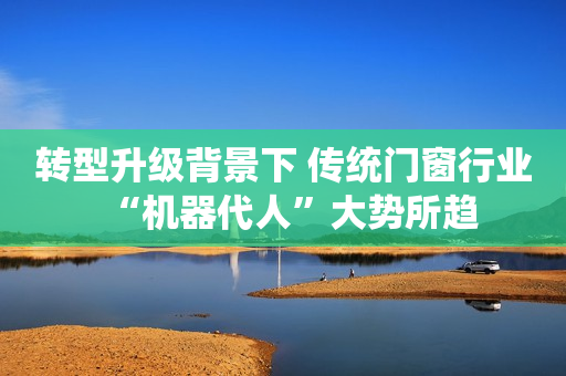 转型升级背景下 传统门窗行业“机器代人”大势所趋