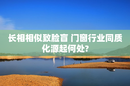 长相相似致脸盲 门窗行业同质化源起何处?