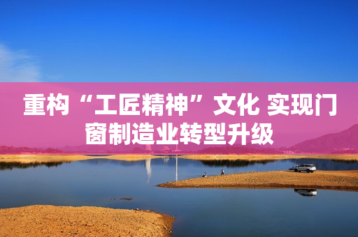 重构“工匠精神”文化 实现门窗制造业转型升级