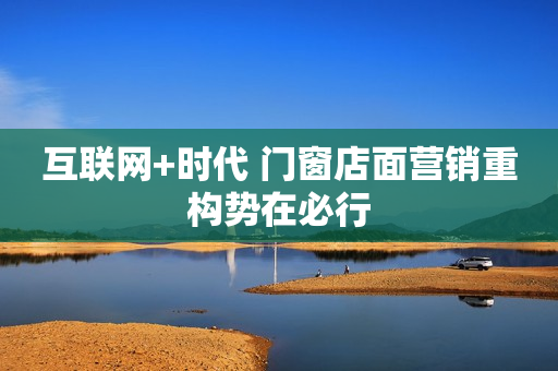 互联网+时代 门窗店面营销重构势在必行