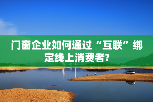 门窗企业如何通过“互联”绑定线上消费者?