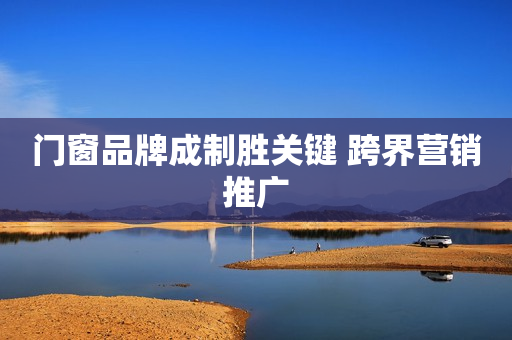 门窗品牌成制胜关键 跨界营销推广