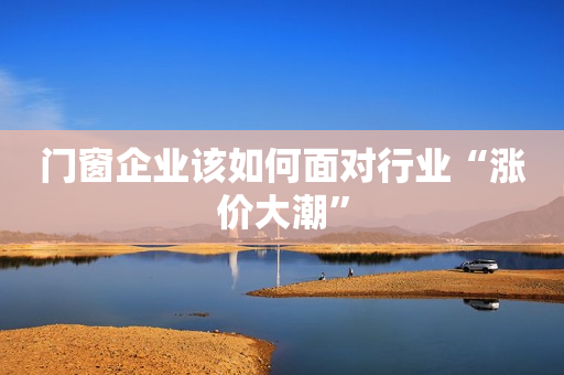 门窗企业该如何面对行业“涨价大潮”