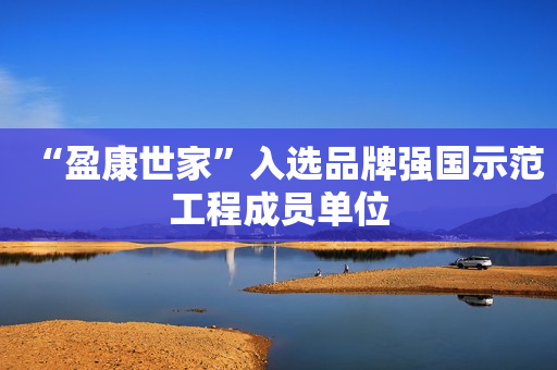 “盈康世家”入选品牌强国示范工程成员单位