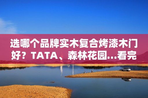 选哪个品牌实木复合烤漆木门好？TATA、森林花园…看完再买不吃亏