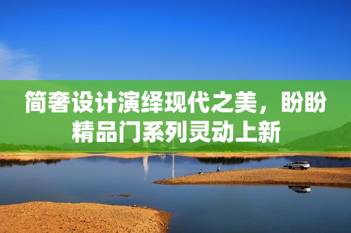 简奢设计演绎现代之美，盼盼精品门系列灵动上新