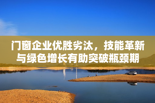 门窗企业优胜劣汰，技能革新与绿色增长有助突破瓶颈期