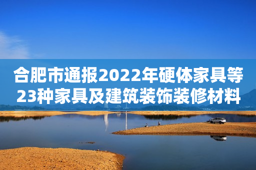 合肥市通报2022年硬体家具等23种家具及建筑装饰装修材料产品质量市级监督抽查结果