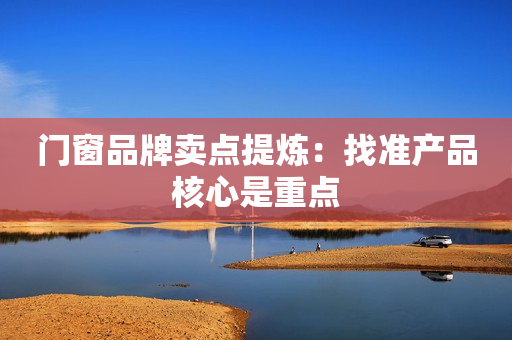 门窗品牌卖点提炼：找准产品核心是重点