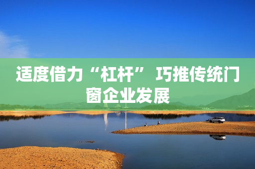 适度借力“杠杆” 巧推传统门窗企业发展