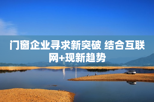 门窗企业寻求新突破 结合互联网+现新趋势