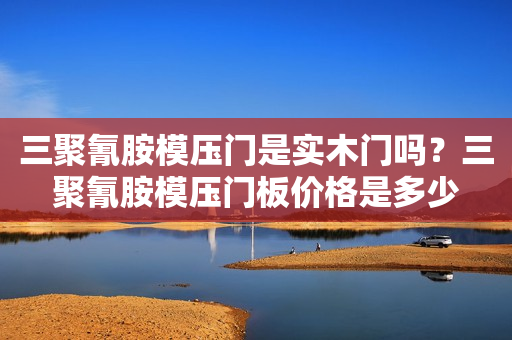 三聚氰胺模压门是实木门吗？三聚氰胺模压门板价格是多少