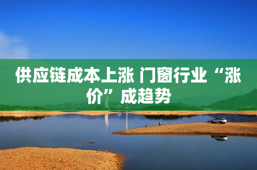 供应链成本上涨 门窗行业“涨价”成趋势