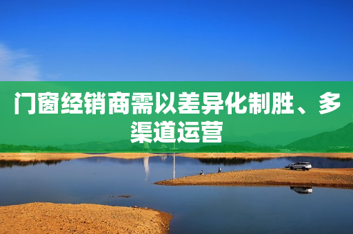 门窗经销商需以差异化制胜、多渠道运营