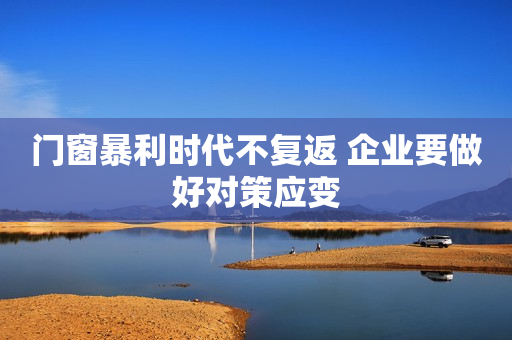 门窗暴利时代不复返 企业要做好对策应变