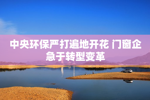 中央环保严打遍地开花 门窗企急于转型变革