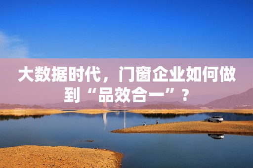 大数据时代，门窗企业如何做到“品效合一”?