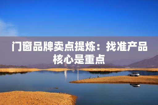 门窗品牌卖点提炼：找准产品核心是重点