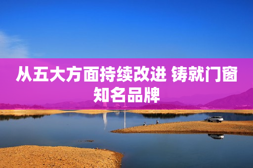 从五大方面持续改进 铸就门窗知名品牌